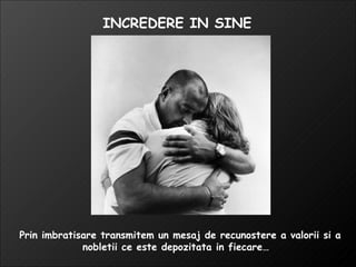 Prin imbratisare transmitem un mesaj de recunostere a valorii si a nobletii ce este depozitata in fiecare…  INCREDERE IN SINE 