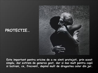 Este important pentru oricine de a ne simti protejati, prin acest simplu, dar extrem de generos gest, dar si mai mult pentru copii si batrani, ce, frecvent, depind mult de dragostea celor din jur. PROTECTIE… 