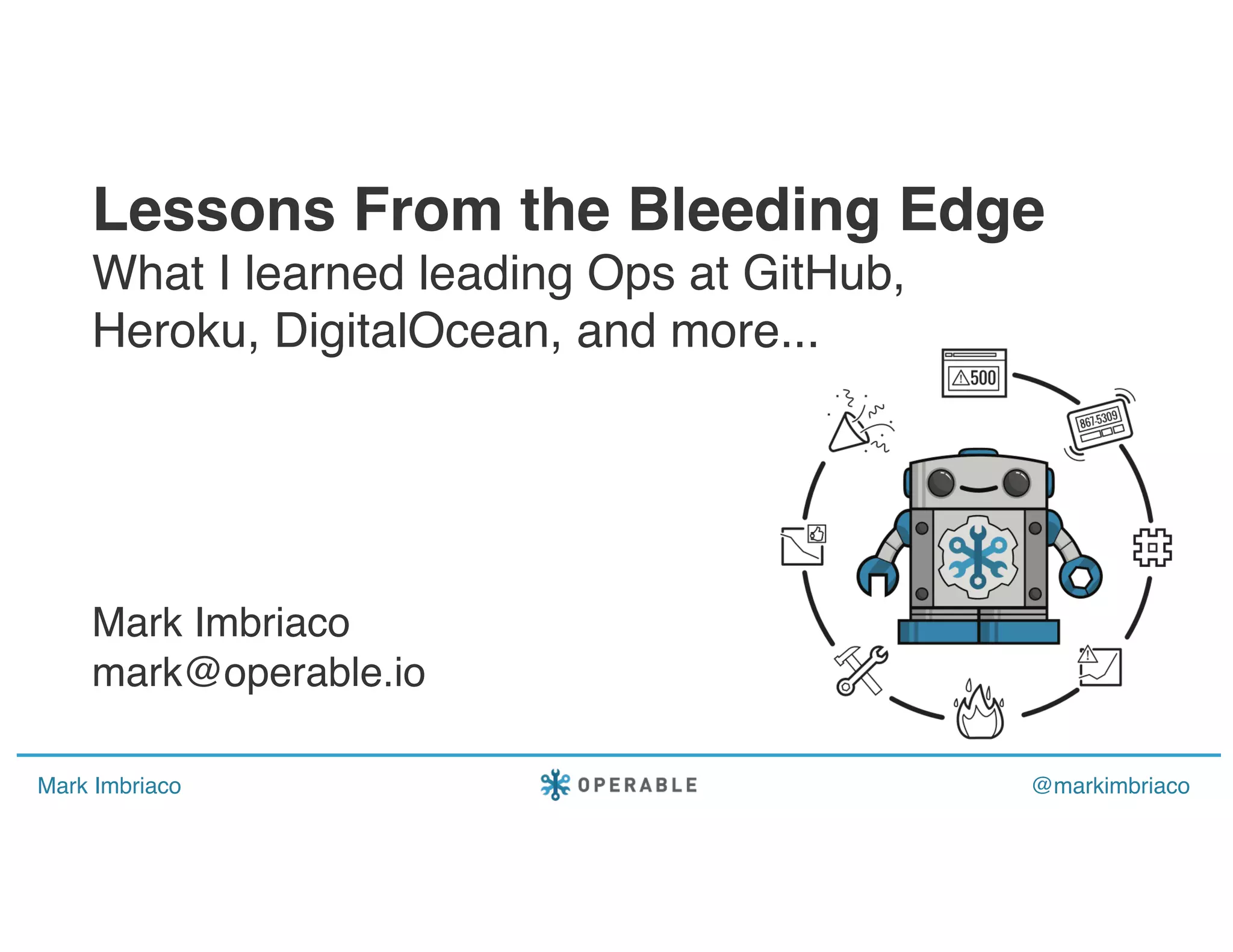 Mark Imbriaco @markimbriaco
Lessons From the Bleeding Edge
What I learned leading Ops at GitHub,
Heroku, DigitalOcean, and more...
Mark Imbriaco
mark@operable.io
 