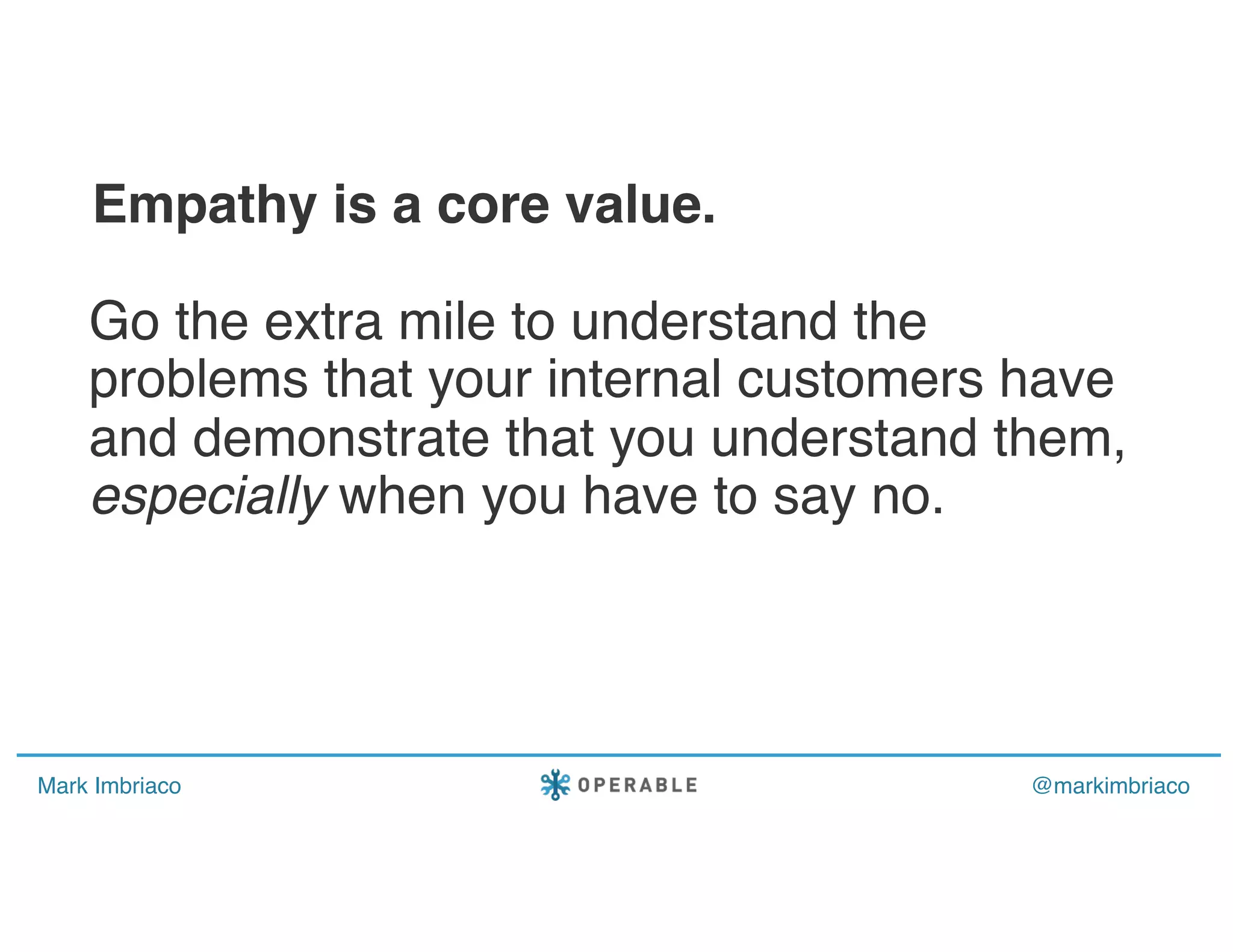 Mark Imbriaco @markimbriaco
Go the extra mile to understand the
problems that your internal customers have
and demonstrate that you understand them,
especially when you have to say no.
Empathy is a core value.
 