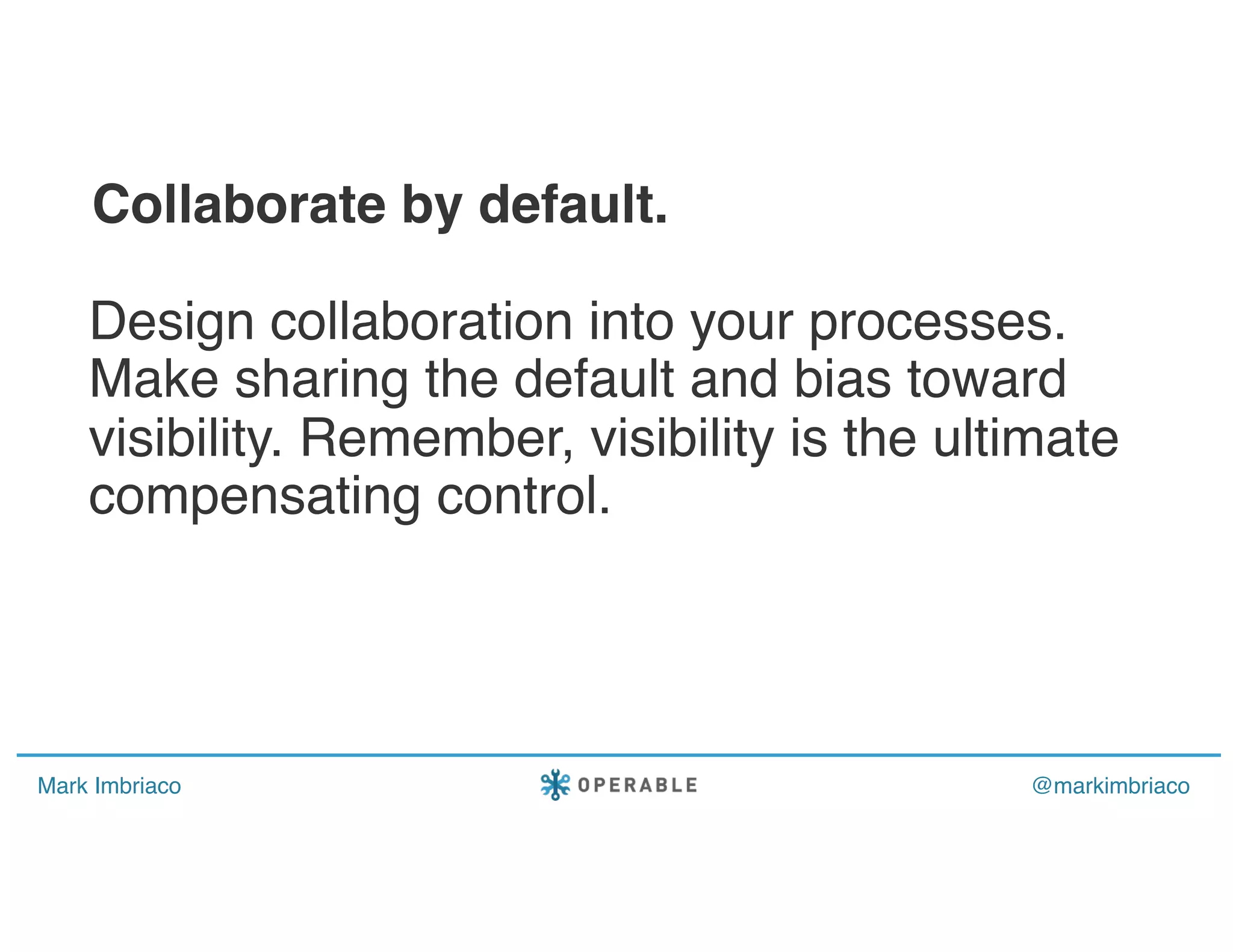 Mark Imbriaco @markimbriaco
Design collaboration into your processes.
Make sharing the default and bias toward
visibility. Remember, visibility is the ultimate
compensating control.
Collaborate by default.
 