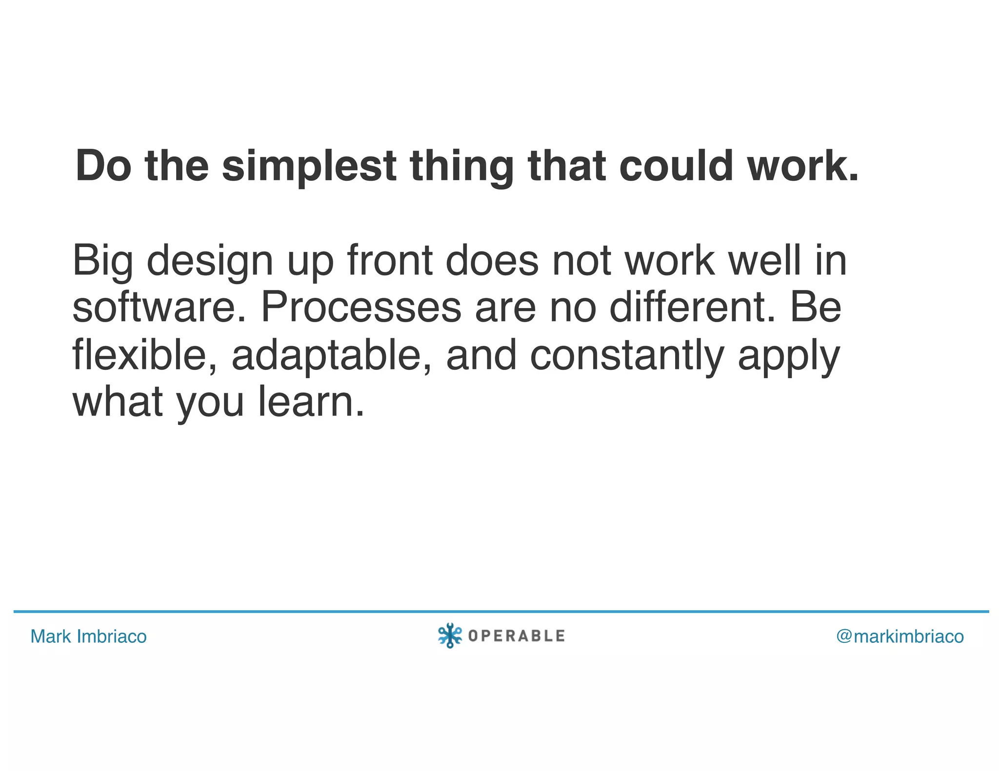 Mark Imbriaco @markimbriaco
Big design up front does not work well in
software. Processes are no different. Be
flexible, adaptable, and constantly apply
what you learn.
Do the simplest thing that could work.
 