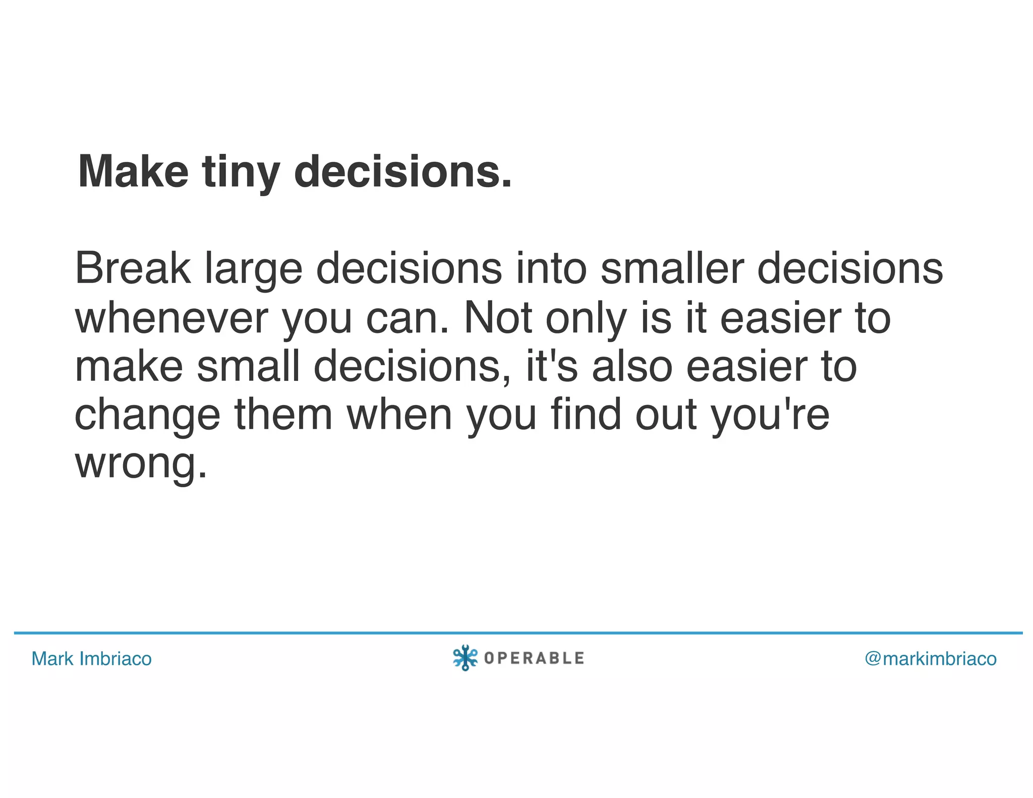 Mark Imbriaco @markimbriaco
Break large decisions into smaller decisions
whenever you can. Not only is it easier to
make small decisions, it's also easier to
change them when you find out you're
wrong.
Make tiny decisions.
 