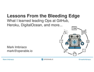 Mark Imbriaco @markimbriaco
Lessons From the Bleeding Edge
What I learned leading Ops at GitHub,
Heroku, DigitalOcean, and more...
Mark Imbriaco
mark@operable.io
 