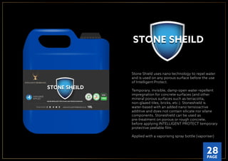 Stone Shield uses nano technology to repel water
and is used on any porous surface before the use
of Intelligent Protect.
Temporary, invisible, damp-open water repellent
impregnation for concrete surfaces (and other
mineral porous surfaces such as terracotta,
non-glazed tiles, bricks, etc.). Stoneshield is
water-based with an added nano tensioactive
additive and does not contain silicate nor silane
components. Stoneshield can be used as
pre-treatment on porous or rough concrete,
before applying INTELLIGENT PROTECT temporary
protective peelable ﬁlm.
Applied with a vaporising spray bottle (vaporiser)
WWW.INTELLIGENTMEMBRANES.CO.UKFOLLOW US ONLINE 10L
WATER REPELLENT FOR STONE AND POROUS SURFACES
P
LA
NT A TRE
E
ON
E V E R Y O R D
ER
O
U
R
TU B S A RE M
A
D
E
FRO
M
R
E C Y C L E D M
AT
E
R
IAL
APPLIED
WWW.INTELLIGENTMEMBRANES.CO.UKFOLLOW US ONLINE 10L
WATER REPELLENT FOR STONE AND POROUS SURFACES
P
LANT A TRE
E
ON
E V E R Y O R
D
ER
O
U
R
TUBS ARE M
A
D
E
FRO
M
R
E C Y C L E D M A
T
E
RIAL
APPLIED
28PAGE
 