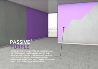 ®
APPLY ON THE INTERIOR FACE OR EXTERIOR FACE
OF THE BUILDING FABRIC (WARM SIDE OF THE
INSULATION) TO ACHIEVE AN AIRTIGHT VAPOUR
CONTROL OF 0.03 AIR CHANGES PER HOUR!
PASSIVHAUS STANDARDS. SAVE ON ENERGY COSTS
AND IT’S BETTER FOR THE ENVIRONMENT.
 