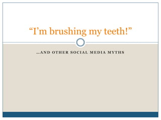 “I‟m brushing my teeth!”

 …AND OTHER SOCIAL MEDIA MYTHS
 