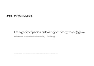 Let's get companies onto a higher energy level (again)
Introduction to ImpactBuilders Advisory & Coaching
© ImpactBuilders, 2020 | Introduction to ImpactBuilders Advisory & Coaching | December 2020
 