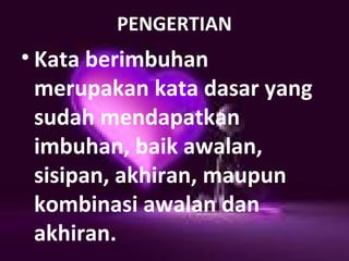 PENGERTIAN
• Kata berimbuhan
merupakan kata dasar yang
sudah mendapatkan
imbuhan, baik awalan,
sisipan, akhiran, maupun
kombinasi awalan dan
akhiran.
 