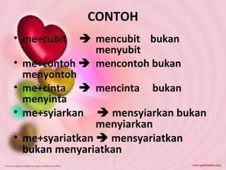 CONTOH
• me+cubit  mencubit bukan
menyubit
• me+contoh  mencontoh bukan
menyontoh
• me+cinta  mencinta bukan
menyinta
• me+syiarkan  mensyiarkan bukan
menyiarkan
• me+syariatkan  mensyariatkan
bukan menyariatkan
 