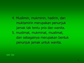 10
4. Muslimin, mukminin, hadirin, dan
muktamirin merupakan penunjuk
jamak tak tentu pria dan wanita.
5. muslimat, mukminat, mualimat,
dan sebagainya merupakan bentuk
penunjuk jamak untuk wanita.
UN ‘06
 