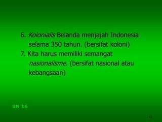 13
6. Kolonialis Belanda menjajah Indonesia
selama 350 tahun. (bersifat koloni)
7. Kita harus memiliki semangat
nasionalisme. (bersifat nasional atau
kebangsaan)
UN ‘06
 