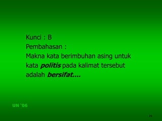 24
Kunci : B
Pembahasan :
Makna kata berimbuhan asing untuk
kata politis pada kalimat tersebut
adalah bersifat....
UN ‘06
 