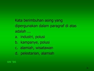 26
Kata berimbuhan asing yang
dipergunakan dalam paragraf di atas
adalah ...
a. industri, polusi
b. kampanye, polusi
c. alamiah, wisatawan
d. pelestarian, alamiah
UN ‘06
 