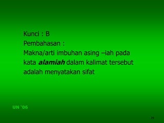 29
Kunci : B
Pembahasan :
Makna/arti imbuhan asing –iah pada
kata alamiah dalam kalimat tersebut
adalah menyatakan sifat
UN ‘06
 
