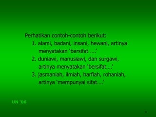 9
Perhatikan contoh-contoh berikut:
1. alami, badani, insani, hewani, artinya
menyatakan ‘bersifat ….’
2. duniawi, manusiawi, dan surgawi,
artinya menyatakan ‘bersifat….’
3. jasmaniah, ilmiah, harfiah, rohaniah,
artinya ‘mempunyai sifat….’
UN ‘06
 