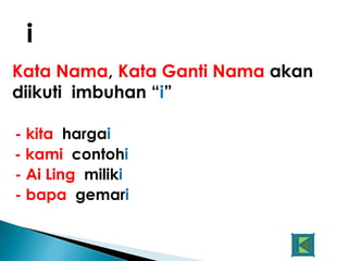 i
Kata Nama, Kata Ganti Nama akan
diikuti imbuhan “i”

- kita hargai
- kami contohi
- Ai Ling miliki
- bapa gemari
 