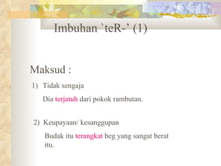 Imbuhan `teR-’ (1)


Maksud :
1) Tidak sengaja
   Dia terjatuh dari pokok rambutan.


2) Keupayaan/ kesanggupan
   Budak itu terangkat beg yang sangat berat
   itu.
 