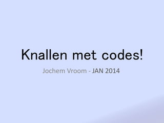Knallen met codes!
Jochem Vroom - JAN 2014

 