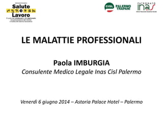LE MALATTIE PROFESSIONALI
Paola IMBURGIA
Consulente Medico Legale Inas Cisl Palermo
Venerdì 6 giugno 2014 – Astoria Palace Hotel – Palermo
 