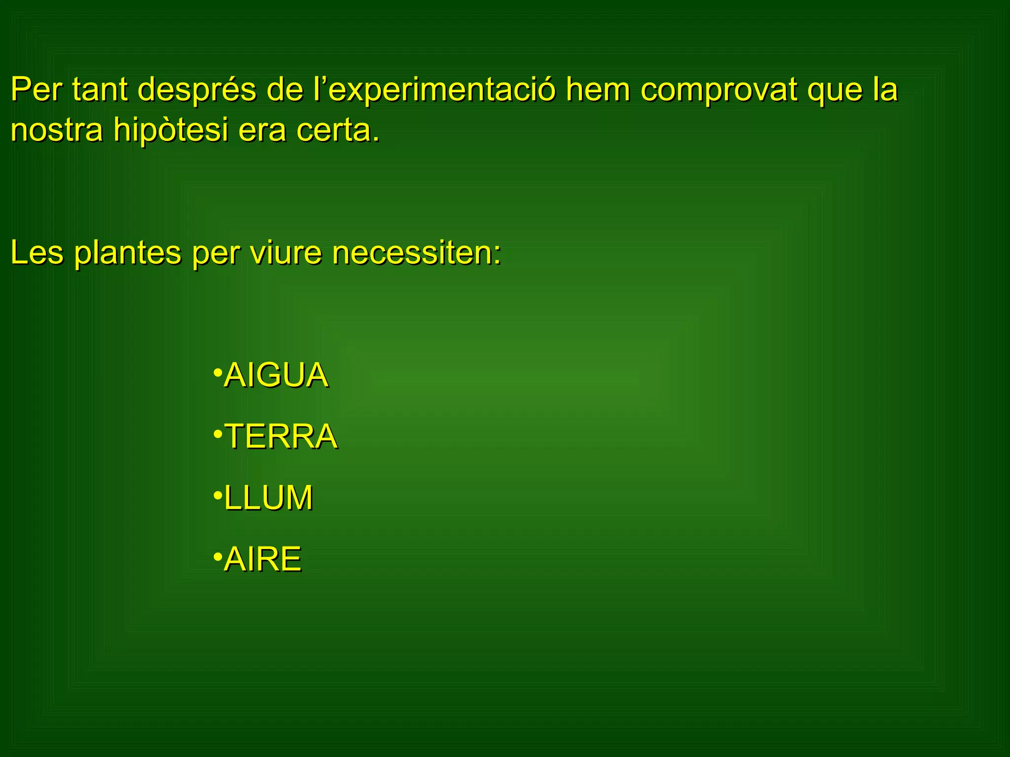 Per tant després de l’experimentació hem comprovat que la nostra hipòtesi era certa.  Les plantes per viure necessiten: AIGUA TERRA LLUM AIRE 