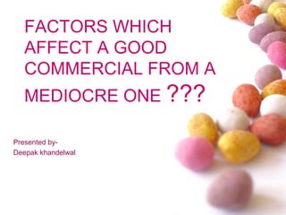 FACTORS WHICH AFFECT A GOOD COMMERCIAL FROM A MEDIOCRE ONE ??? Presented by- Deepak khandelwal 