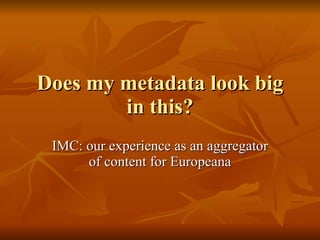 Does my metadata look big in this? IMC: our experience as an aggregator of content for Europeana 
