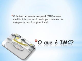 * O índicede massa corporal (IMC) é uma
 medida internacional usada para calcular se
 uma pessoa está no peso ideal.




                   *
 