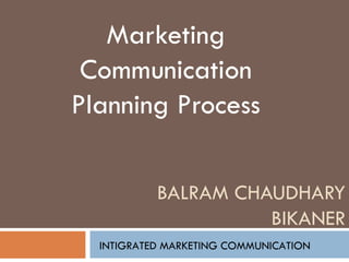 BALRAM CHAUDHARY BIKANER Marketing Communication Planning Process INTIGRATED MARKETING COMMUNICATION 