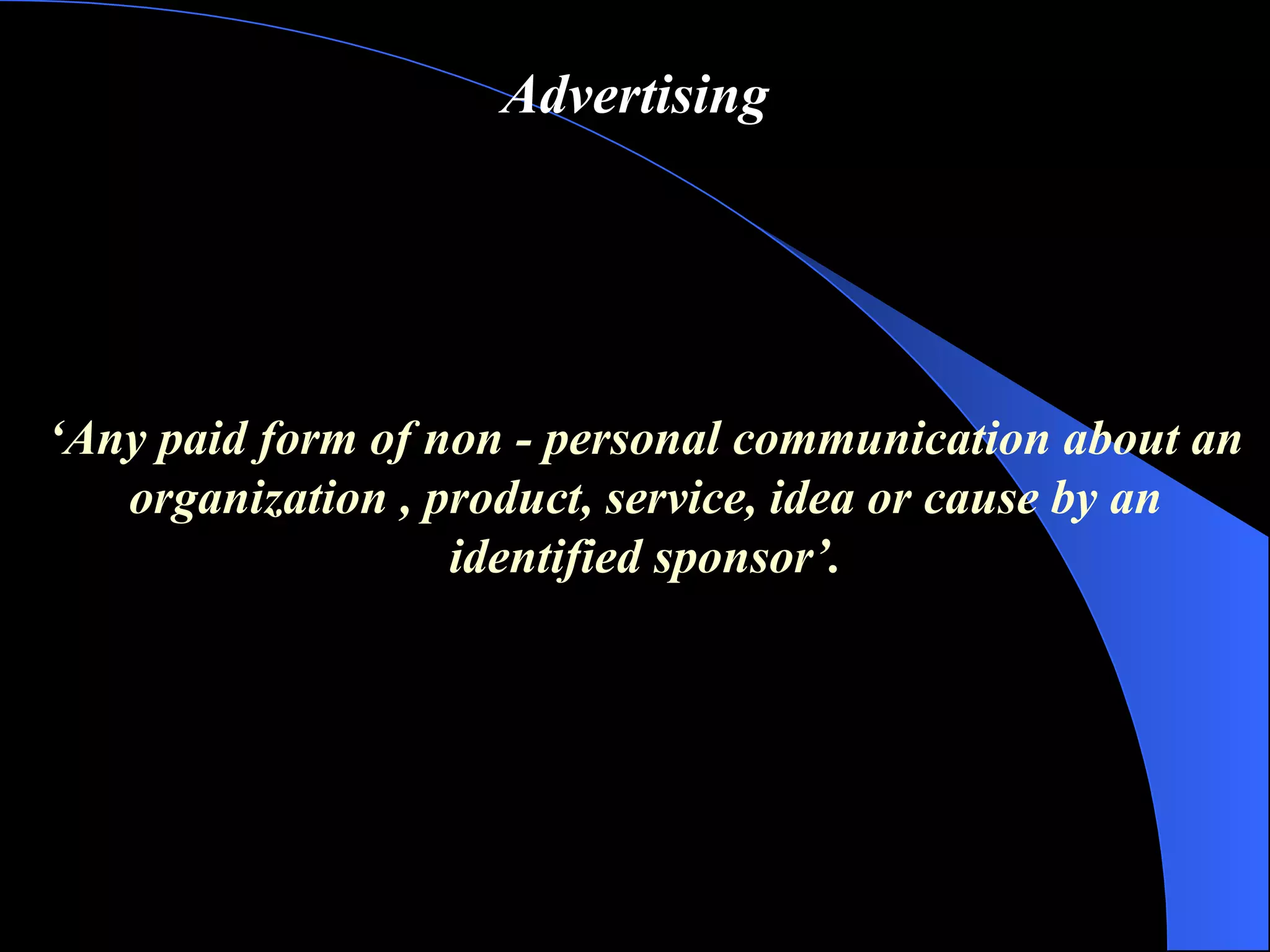 Advertising ‘ Any paid form of non  -  personal communication about an organization , product, service, idea or cause by an identified sponsor ’ . 