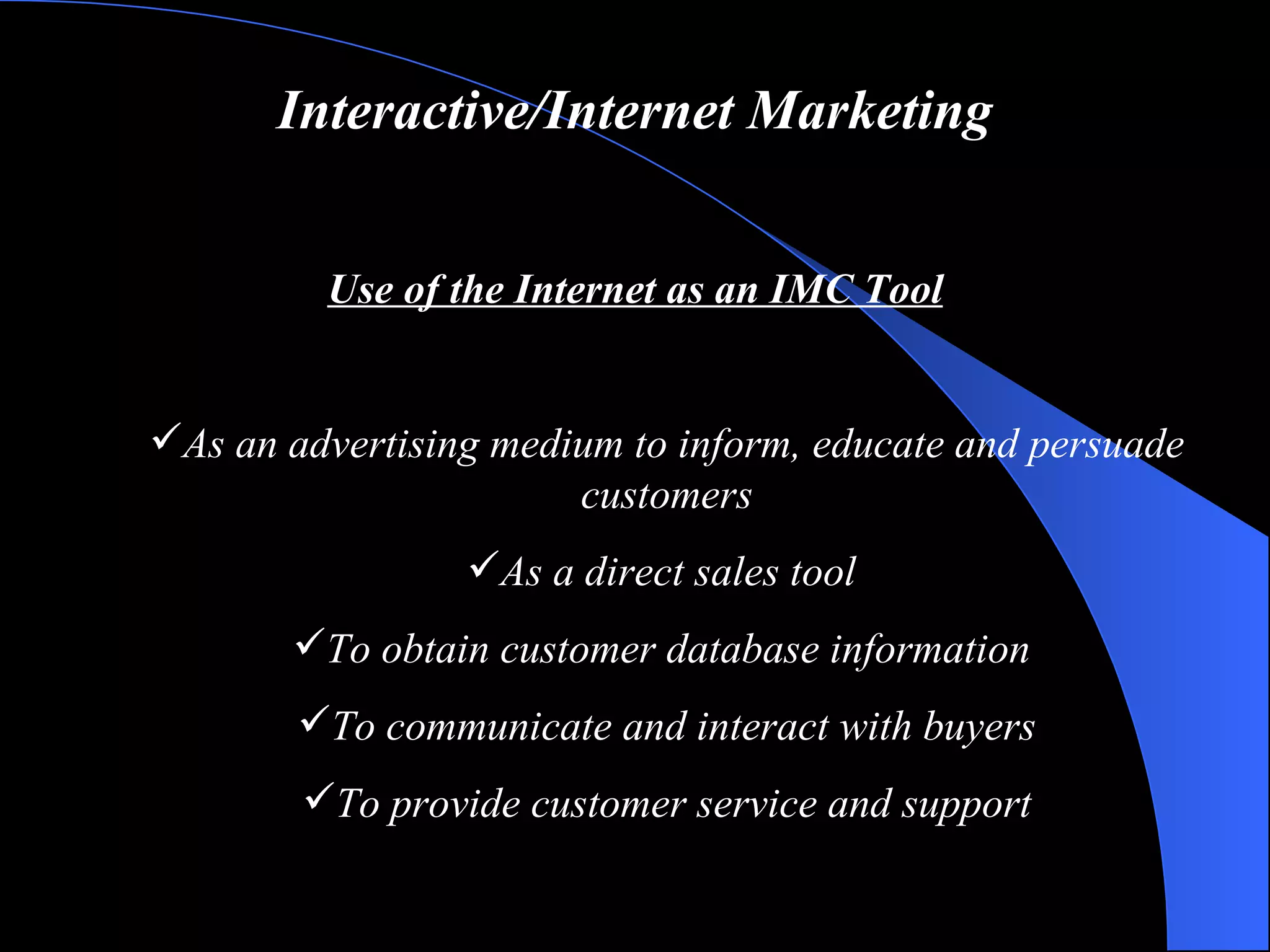 Interactive/Internet Marketing Use of the Internet as an IMC Tool As an advertising medium to inform, educate and persuade customers As a direct sales tool  To obtain customer database information   To communicate and interact with buyers To provide customer service and support 