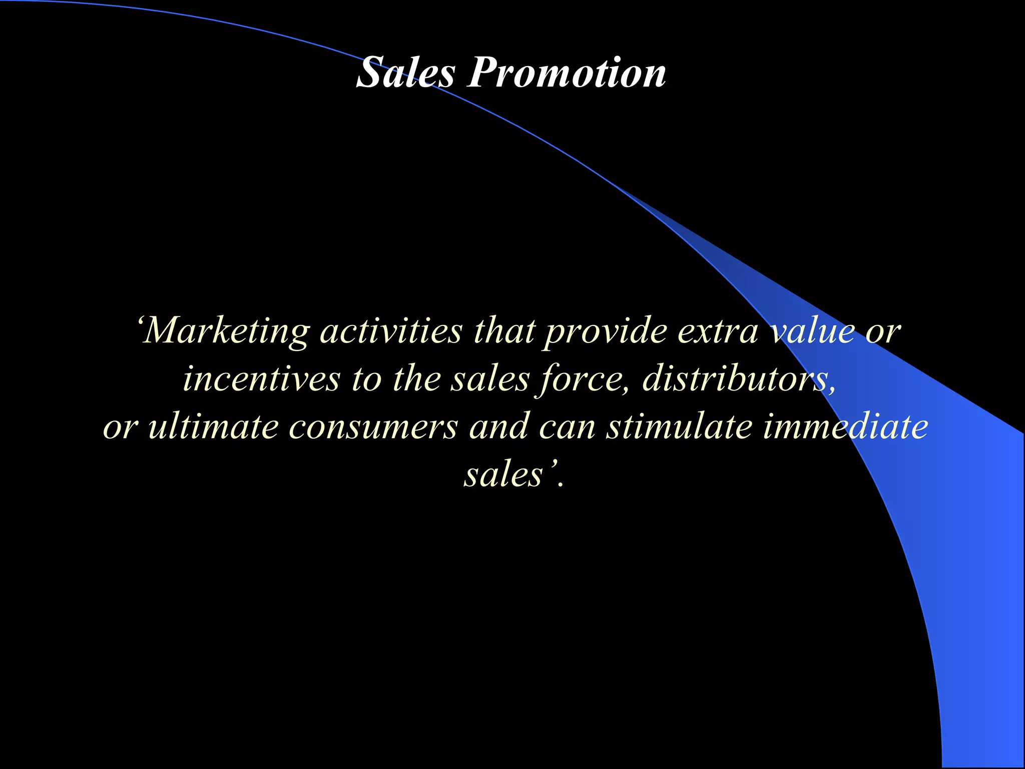 Sales Promotion ‘ Marketing activities that provide extra value or incentives to the sales force, distributors,  or ultimate consumers and can stimulate immediate sales ’ . 