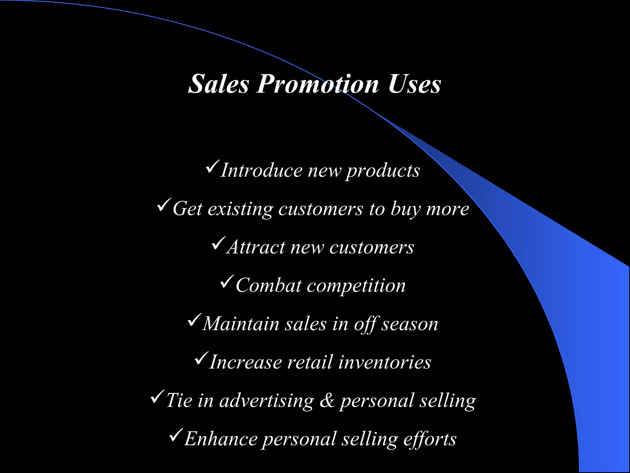 Sales Promotion Uses Introduce new products Get existing customers to buy more Attract new customers Combat competition Maintain sales in off season Increase retail inventories Tie in advertising & personal selling Enhance personal selling efforts 