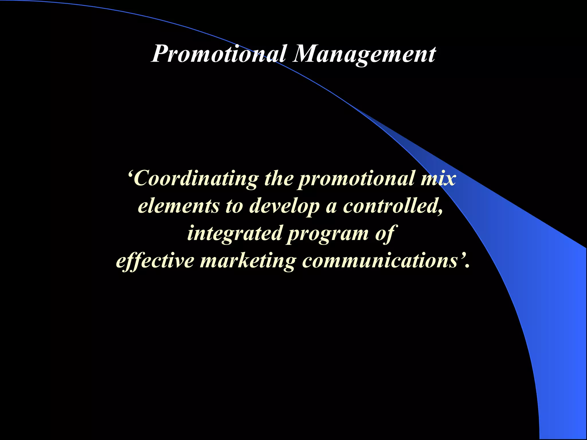 Promotional Management ‘ Coordinating the promotional mix  elements to develop a controlled,  integrated program of  effective marketing communications ’ . 