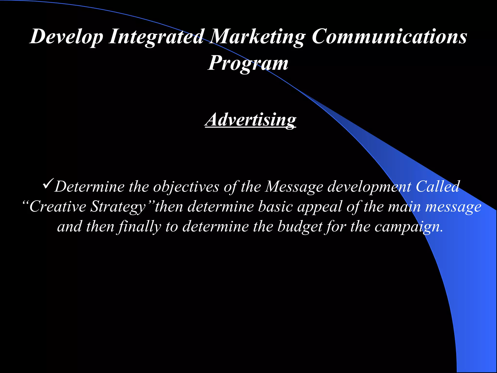 Develop Integrated Marketing Communications Program Advertising Determine  the  objectives  of the  Message development   Called “Creative Strategy” then determine basic appeal of the main message  and  then finally to determine the  budget  for the campaign. 