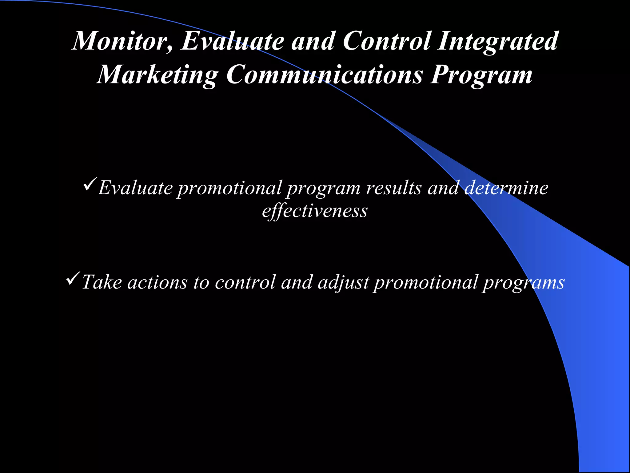 Monitor, Evaluate and Control Integrated Marketing Communications Program Evaluate promotional program results and determine effectiveness Take actions to control and adjust promotional programs 