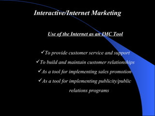 Interactive/Internet Marketing Use of the Internet as an IMC Tool To provide customer service and support To build and maintain customer relationships As a tool for implementing sales promotion  As a tool for implementing publicity/public  relations programs 