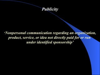 Publicity ‘ Nonpersonal communication regarding an organization,  product, service, or idea not directly paid for or run  under identified sponsorship ’ 