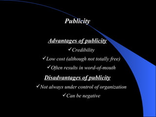 Publicity Advantages of publicity Credibility Low cost (although not totally free) Often results in word-of-mouth Disadvantages of publicity Not always under control of organization Can be negative 