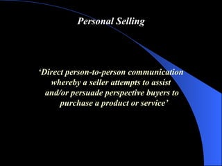 Personal Selling ‘ Direct person-to-person communication  whereby a seller attempts to assist  and/or persuade perspective buyers to purchase a product or service ’ 
