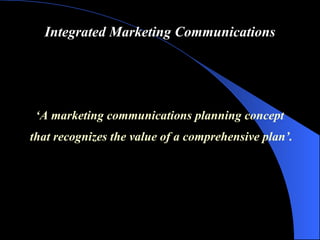 Integrated Marketing Communications ‘ A marketing communications planning concept  that recognizes the value of a comprehensive plan ’ . 