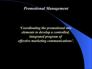 Promotional Management ‘ Coordinating the promotional mix  elements to develop a controlled,  integrated program of  effective marketing communications ’ . 