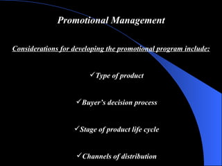Promotional Management Considerations for developing the promotional program include: Type of product Buyer’s decision process Stage of product life cycle Channels of distribution 