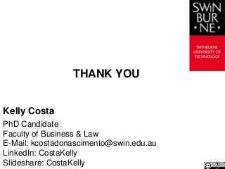 Kelly Costa
THANK YOU
PhD Candidate
Faculty of Business & Law
E-Mail: kcostadonascimento@swin.edu.au
LinkedIn: CostaKelly
Slideshare: CostaKelly
 