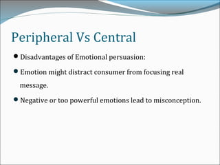 Peripheral Vs Central
Disadvantages of Emotional persuasion:
Emotion might distract consumer from focusing real
message.
Negative or too powerful emotions lead to misconception.
 