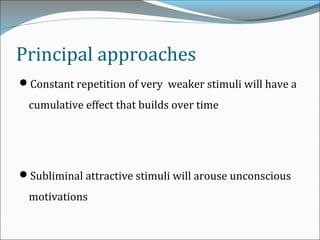Principal approaches
Constant repetition of very weaker stimuli will have a
cumulative effect that builds over time
Subliminal attractive stimuli will arouse unconscious
motivations
 