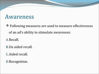 Awareness
 Following measures are used to measure effectiveness
of an ad’s ability to stimulate awareness:
A.Recall.
B.Un aided recall.
C.Aided recall.
D.Recognition.
 