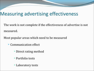 Measuring advertising effectiveness
The work is not complete if the effectiveness of advertise is not
measured.
Most popular areas which need to be measured
 Communication effect
 Direct rating method
 Portfolio tests
 Laboratory tests
 