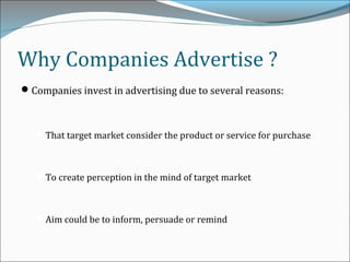 Why Companies Advertise ?
Companies invest in advertising due to several reasons:
That target market consider the product or service for purchase
To create perception in the mind of target market
Aim could be to inform, persuade or remind
 
