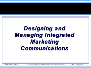 ©2003 Prentice Hall, Inc. To accompany A Framework for Marketing Management, 2nd
Edition Slide 1 in Chapter 16
Designing andDesigning and
Managing IntegratedManaging Integrated
MarketingMarketing
CommunicationsCommunications
 